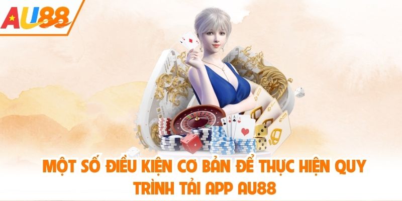 Một số điều kiện cơ bản để thực hiện quy trình tải app AU88